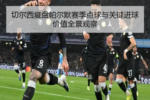 切尔西复盘帕尔默赛季点球与关键进球价值全景观察
