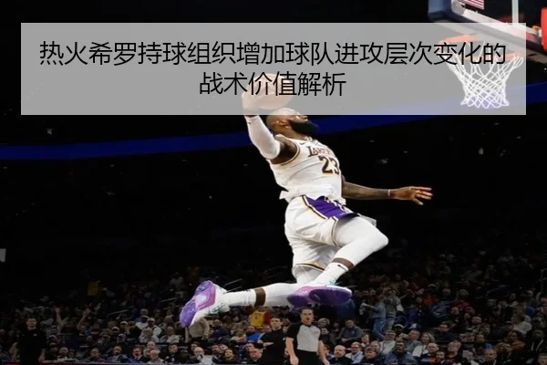 热火希罗持球组织增加球队进攻层次变化的战术价值解析